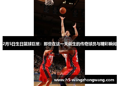 2月5日生日篮球巨星：那些在这一天诞生的传奇球员与精彩瞬间