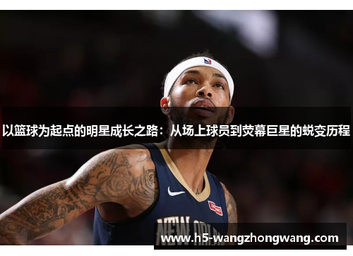 以篮球为起点的明星成长之路：从场上球员到荧幕巨星的蜕变历程