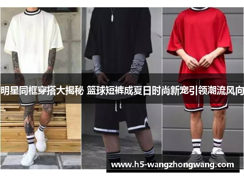 明星同框穿搭大揭秘 篮球短裤成夏日时尚新宠引领潮流风向