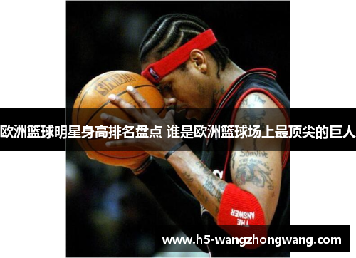 欧洲篮球明星身高排名盘点 谁是欧洲篮球场上最顶尖的巨人