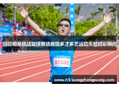 田径明星挑战篮球赛场展现多才多艺运动天赋精彩瞬间