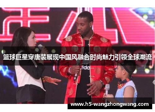 篮球巨星穿唐装展现中国风融合时尚魅力引领全球潮流