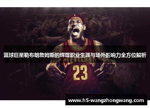 篮球巨星勒布朗詹姆斯的辉煌职业生涯与场外影响力全方位解析