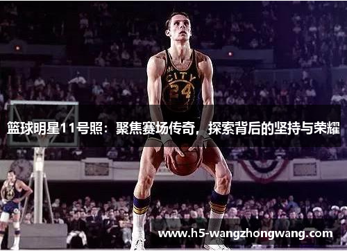篮球明星11号照：聚焦赛场传奇，探索背后的坚持与荣耀