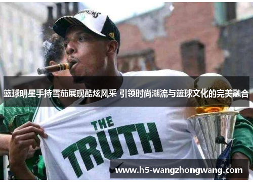 篮球明星手持雪茄展现酷炫风采 引领时尚潮流与篮球文化的完美融合