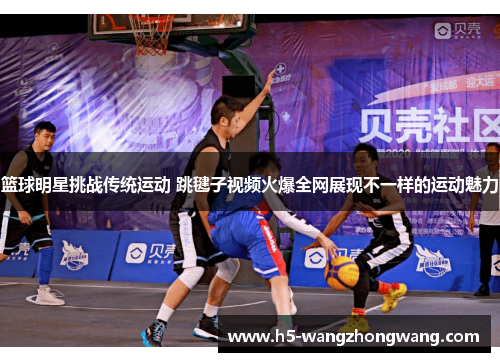 篮球明星挑战传统运动 跳毽子视频火爆全网展现不一样的运动魅力