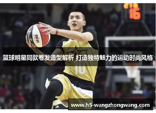 篮球明星同款卷发造型解析 打造独特魅力的运动时尚风格