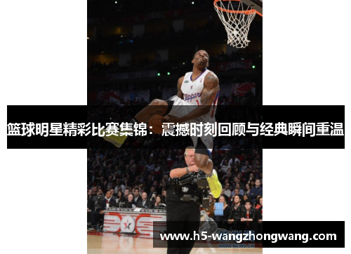 篮球明星精彩比赛集锦：震撼时刻回顾与经典瞬间重温