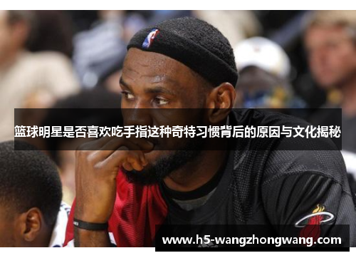 篮球明星是否喜欢吃手指这种奇特习惯背后的原因与文化揭秘