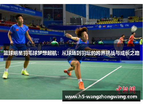 篮球明星羽毛球梦想起航：从球场到羽坛的跨界挑战与成长之路