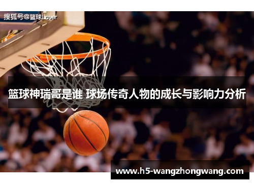 篮球神瑞哥是谁 球场传奇人物的成长与影响力分析