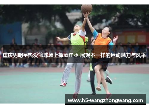 重庆男明星热爱篮球场上挥洒汗水 展现不一样的运动魅力与风采