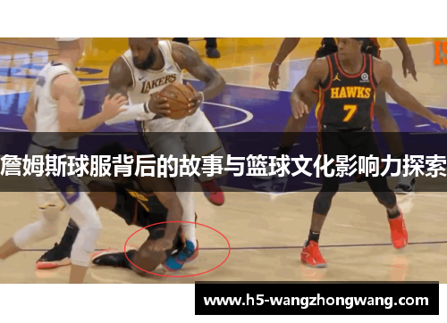 詹姆斯球服背后的故事与篮球文化影响力探索