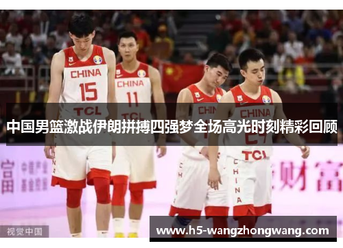 中国男篮激战伊朗拼搏四强梦全场高光时刻精彩回顾