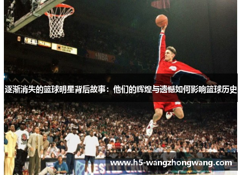 逐渐消失的篮球明星背后故事：他们的辉煌与遗憾如何影响篮球历史