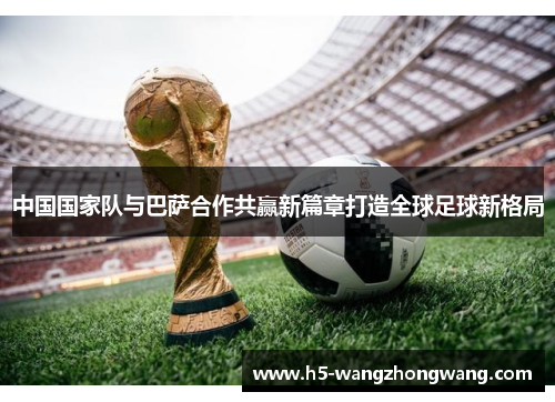 中国国家队与巴萨合作共赢新篇章打造全球足球新格局