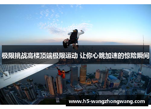 极限挑战高楼顶端极限运动 让你心跳加速的惊险瞬间
