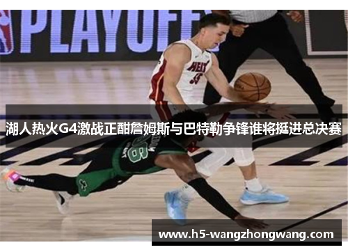 湖人热火G4激战正酣詹姆斯与巴特勒争锋谁将挺进总决赛