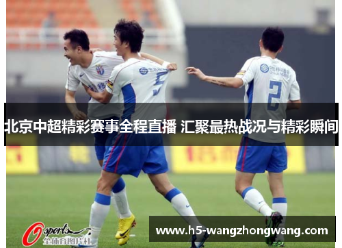 北京中超精彩赛事全程直播 汇聚最热战况与精彩瞬间